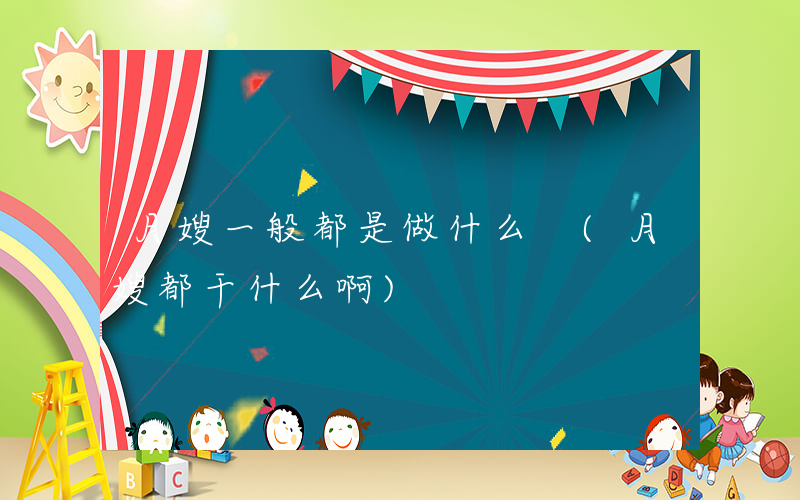 月嫂一般都是做什么 (月嫂都干什么啊)